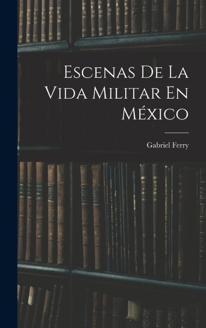 Escenas De La Vida Militar En México - Gabriel Ferry
