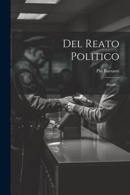 Del Reato Politico: Studio... - Pio Barsanti
