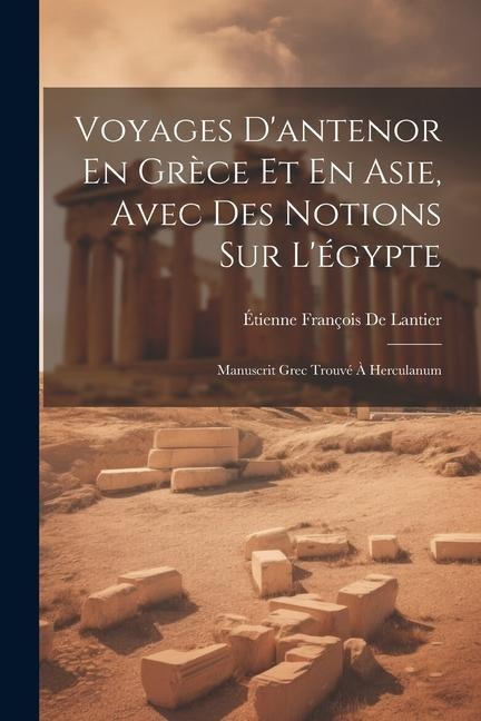 Voyages D'antenor En Grèce Et En Asie, Avec Des Notions Sur L'égypte: Manuscrit Grec Trouvé À Herculanum - Étienne François De Lantier
