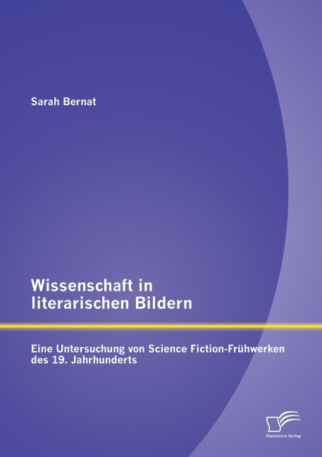 Wissenschaft in literarischen Bildern:  Eine Untersuchung von Science Fiction-Frühwerken des 19. Jahrhunderts - Sarah Bernat