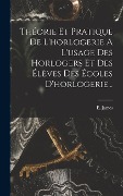 Cover-Bild zum Titel 'Théorie Et Pratique De L'horlogerie A L'usage Des Horlogers Et Des Élèves Des Écoles D'horlogerie...' von 'E. James'