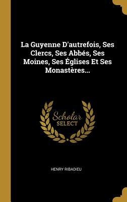La Guyenne D'autrefois, Ses Clercs, Ses Abbés, Ses Moines, Ses Églises Et Ses Monastères... - Henry Ribadieu