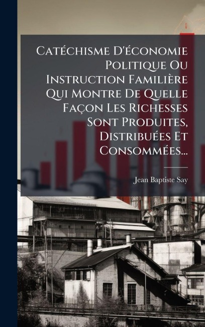 CatÃ(c)chisme D'Ã(c)conomie Politique Ou Instruction Familière Qui Montre De Quelle Façon Les Richesses Sont Produites, DistribuÃ(c)es Et ConsommÃ(c)es... - Jean-Baptiste Say