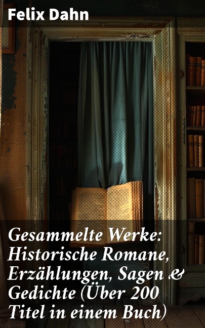 Gesammelte Werke: Historische Romane, Erzählungen, Sagen & Gedichte (Über 200 Titel in einem Buch) - Felix Dahn
