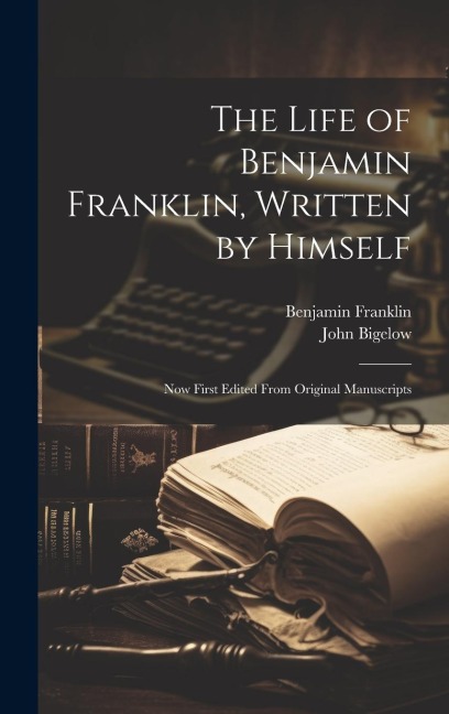 The Life of Benjamin Franklin, Written by Himself - John Bigelow, Benjamin Franklin