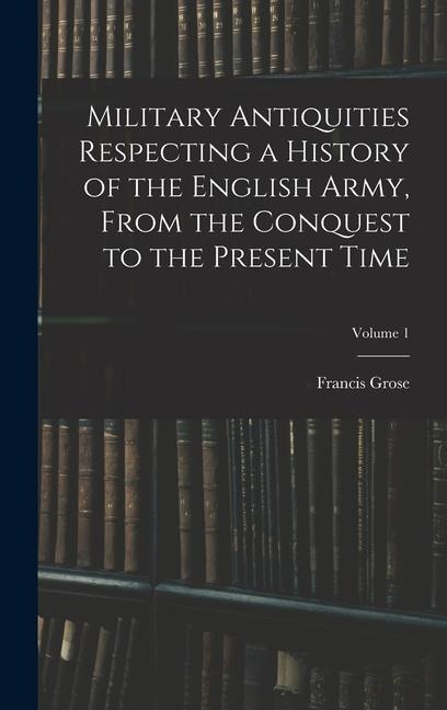 Military Antiquities Respecting a History of the English Army, From the Conquest to the Present Time; Volume 1 - Francis Grose