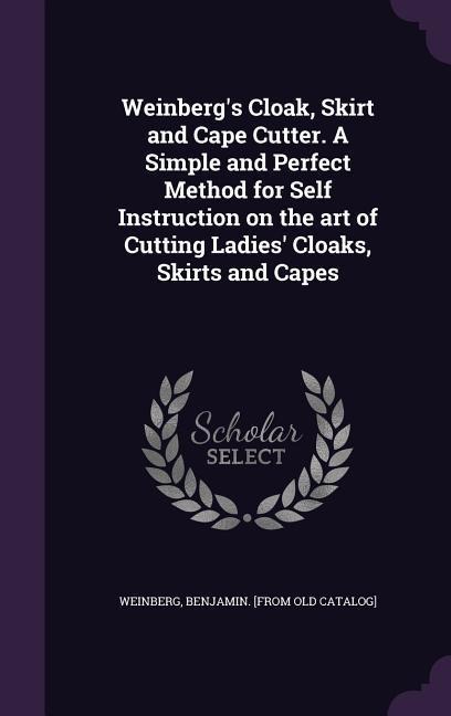 Weinberg's Cloak, Skirt and Cape Cutter. A Simple and Perfect Method for Self Instruction on the art of Cutting Ladies' Cloaks, Skirts and Capes - 