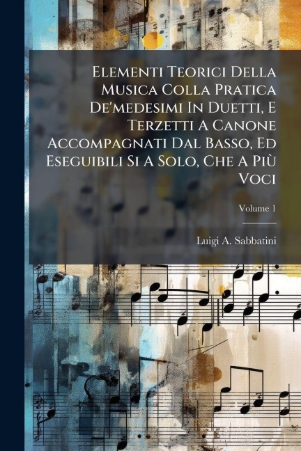 Elementi Teorici Della Musica Colla Pratica De'medesimi In Duetti, E Terzetti A Canone Accompagnati Dal Basso, Ed Eseguibili Si A Solo, Che A PiÃ¹ Voci - Luigi A Sabbatini