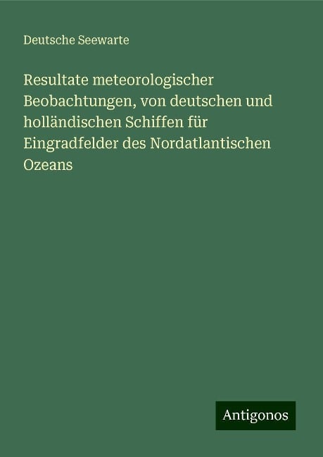 Resultate meteorologischer Beobachtungen, von deutschen und holländischen Schiffen für Eingradfelder des Nordatlantischen Ozeans - Deutsche Seewarte