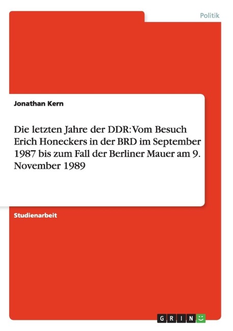 Die letzten Jahre der DDR: Vom Besuch Erich Honeckers in der BRD im September 1987 bis zum Fall der Berliner Mauer am 9. November 1989 - Jonathan Kern
