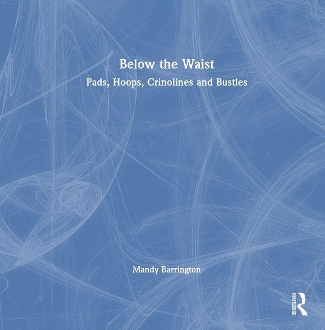 Below the Waist: Pads, Hoops, Crinolines and Bustles - Mandy Barrington