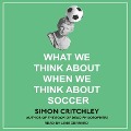 What We Think about When We Think about Soccer Lib/E - Simon Critchley