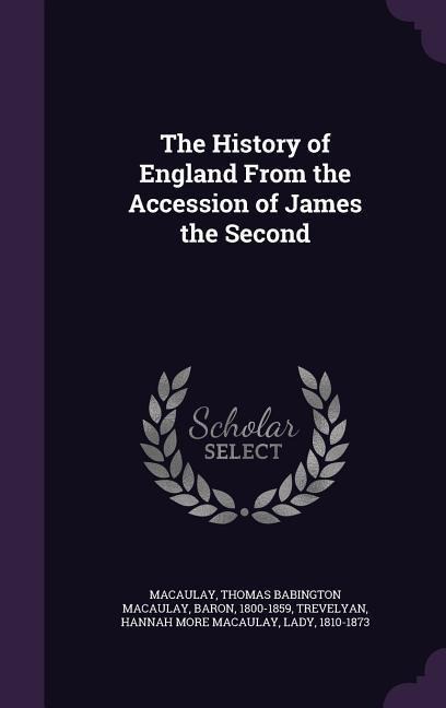 The History of England From the Accession of James the Second - Thomas Babington Macaulay Macaulay, Hannah More Macaulay Trevelyan
