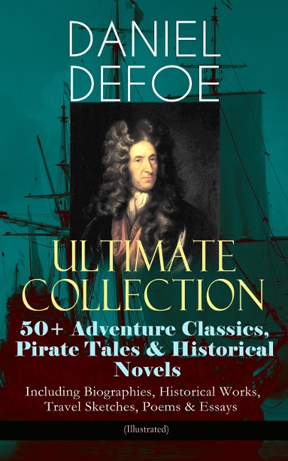DANIEL DEFOE Ultimate Collection: 50+ Adventure Classics, Pirate Tales & Historical Novels - Including Biographies, Historical Works, Travel Sketches, Poems & Essays (Illustrated) - Daniel Defoe