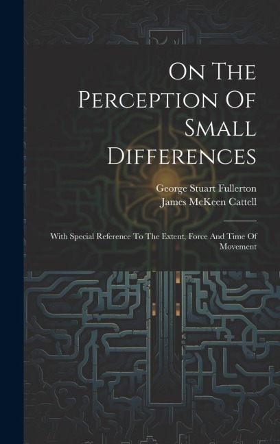On The Perception Of Small Differences: With Special Reference To The Extent, Force And Time Of Movement - George Stuart Fullerton