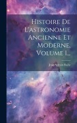 Cover-Bild zum Titel 'Histoire De L'astronomie Ancienne Et Moderne, Volume 1...' von 'Jean Sylvain Bailly'