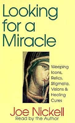 Looking for a Miracle: Weeping Icons, Relics, Stigmata, Visions & Healing Cures - Joe Nickell