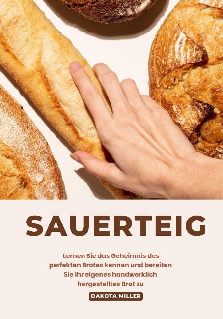 Sauerteig: Lernen sie das Geheimnis des Perfekten Brotes Kennen und Bereiten sie ihr Eigenes Handwerklich Hergestelltes brot zu - Dakota Miller