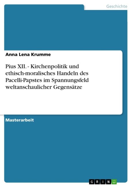 Pius XII. - Kirchenpolitik und ethisch-moralisches Handeln des Pacelli-Papstes im Spannungsfeld weltanschaulicher Gegensätze - Anna Lena Krumme