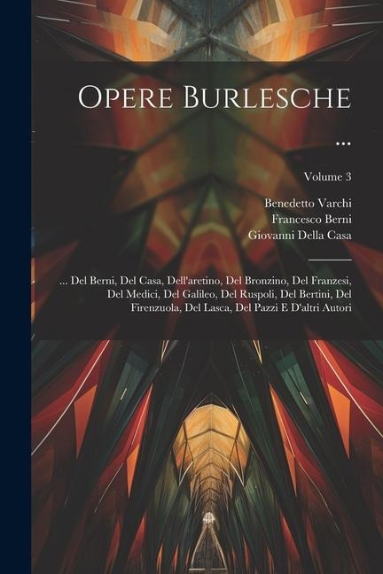 Opere Burlesche ...: ... Del Berni, Del Casa, Dell'aretino, Del Bronzino, Del Franzesi, Del Medici, Del Galileo, Del Ruspoli, Del Bertini, - Francesco Berni, Benedetto Varchi