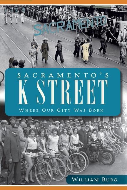Sacramento's K Street: Where Our City Was Born - William Burg