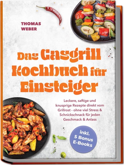 Das Gasgrill Kochbuch für Einsteiger: Leckere, saftige und knusprige Rezepte direkt vom Grillrost - ohne viel Stress & Schnickschnack für jeden Geschmack & Anlass - inkl. 5 Bonus E-Books - Thomas Weber