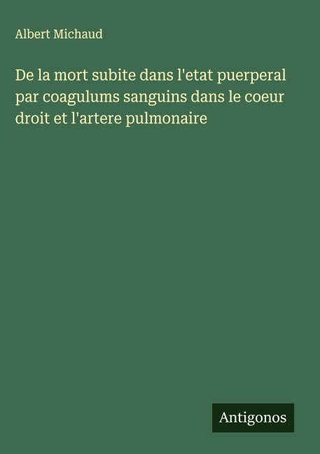 De la mort subite dans l'etat puerperal par coagulums sanguins dans le coeur droit et l'artere pulmonaire - Albert Michaud