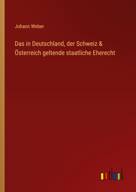 Das in Deutschland, der Schweiz & Österreich geltende staatliche Eherecht - Johann Weber