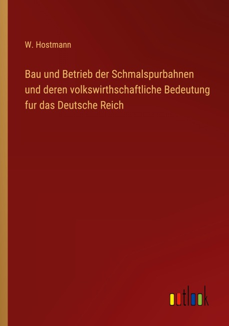 Bau und Betrieb der Schmalspurbahnen und deren volkswirthschaftliche Bedeutung fur das Deutsche Reich - W. Hostmann