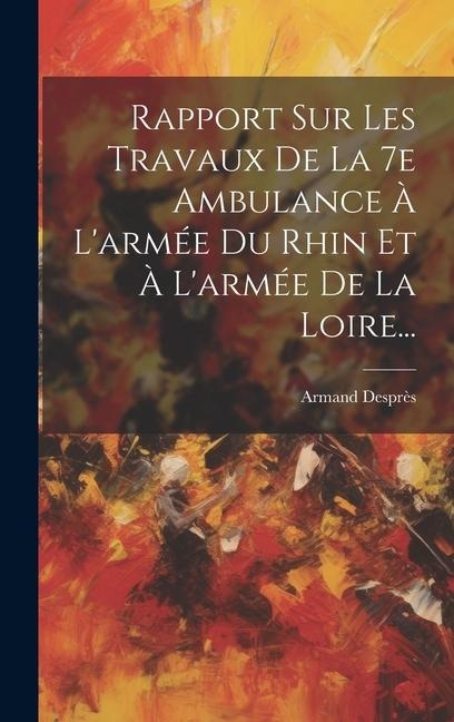 Rapport Sur Les Travaux De La 7e Ambulance À L'armée Du Rhin Et À L'armée De La Loire... - Armand Desprès