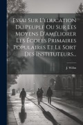 Essai Sur L'éducation Du Peuple Ou Sur Les Moyens D'améliorer Les Écoles Primaires Populaires Et Le Sort Des Instituteurs... - J. Willm
