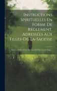 Cover-Bild zum Titel 'Instructions Spirituelles En Forme De Règlement, Adressées Aux Filles-de-la-sagesse: Avec Les Prières Et Les Exercices De Piété À Leur Usage...' von 'Anonymous'