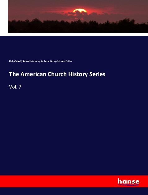 The American Church History Series - Philip Schaff, Samuel Macauley Jackson, Henry Codman Potter