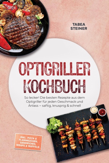 Optigriller Kochbuch: So lecker! Die besten Rezepte aus dem Optigriller für jeden Geschmack und Anlass - saftig, knusprig & schnell - inkl. Pizza & Flammkuchen, Sandwiches, Wraps & Waffeln - Tabea Steiner