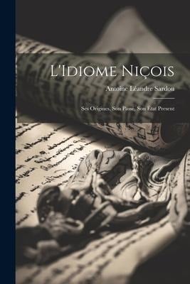L'Idiome Niçois: Ses Origines, Son Passé, Son État Present - Antoine Léandre Sardou