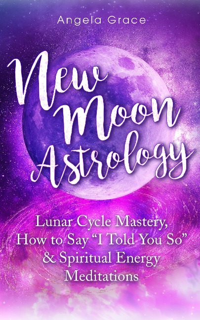 New Moon Astrology: Lunar Cycle Mastery, How to Say "I Told You So", & Spiritual Energy Meditations - Angela Grace