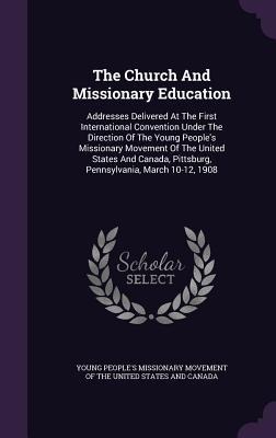 The Church And Missionary Education: Addresses Delivered At The First International Convention Under The Direction Of The Young People's Missionary Mo - 