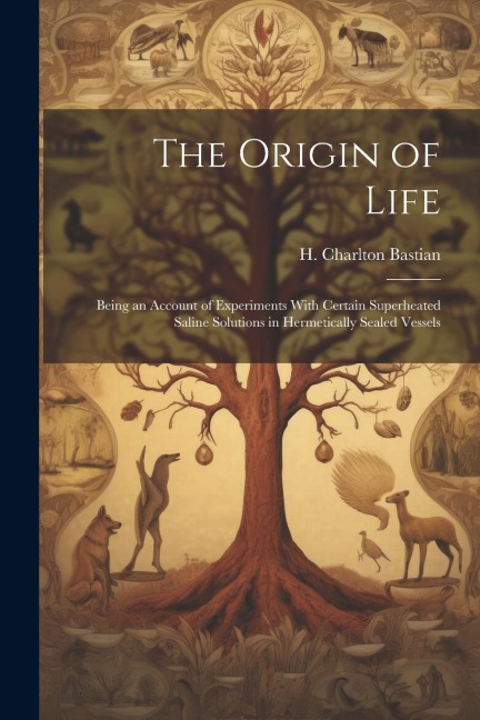 The Origin of Life; Being an Account of Experiments With Certain Superheated Saline Solutions in Hermetically Sealed Vessels - H. Charlton Bastian