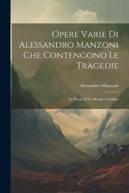 Opere Varie di Alessandro Manzoni che Contengono le Tragedie: Le Poesie e la Morale Cattolica - Alessandro Manzoni