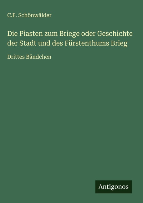 Die Piasten zum Briege oder Geschichte der Stadt und des Fürstenthums Brieg - C. F. Schönwälder