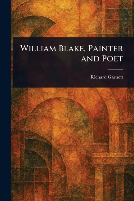 William Blake, Painter and Poet - Richard Garnett
