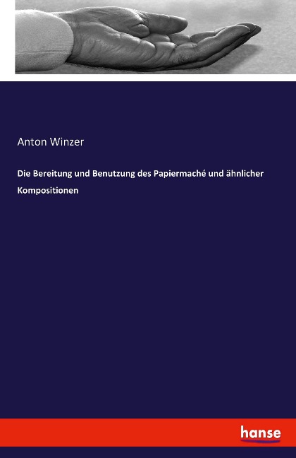 Die Bereitung und Benutzung des Papiermaché und ähnlicher Kompositionen - Anton Winzer