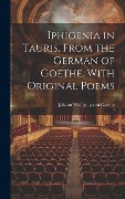 Iphigenia in Tauris, From the German of Goethe. With Original Poems - Johann Wolfgang von Goethe