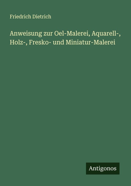 Anweisung zur Oel-Malerei, Aquarell-, Holz-, Fresko- und Miniatur-Malerei - Friedrich Dietrich