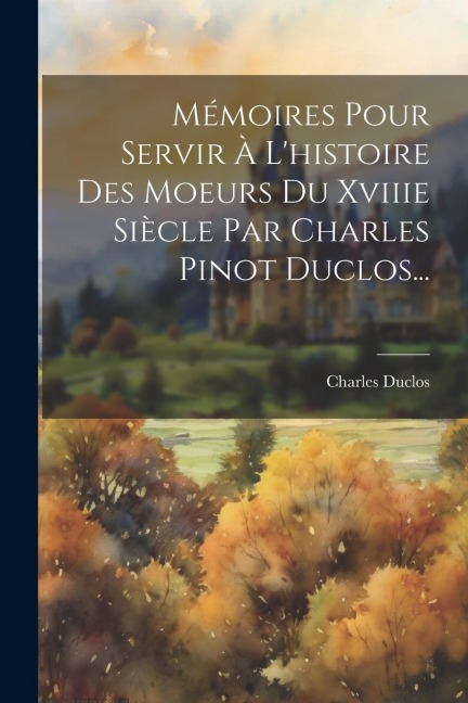Mémoires Pour Servir À L'histoire Des Moeurs Du Xviiie Siècle Par Charles Pinot Duclos... - Charles Duclos