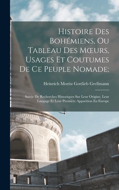 Histoire Des Bohémiens, Ou Tableau Des Moeurs, Usages Et Coutumes De Ce Peuple Nomade;: Suivie De Recherches Historiques Sur Leur Origine, Leur Langag - Heinrich Moritz Gottlieb Grellmann