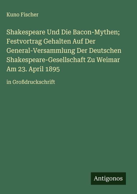 Shakespeare Und Die Bacon-Mythen; Festvortrag Gehalten Auf Der General-Versammlung Der Deutschen Shakespeare-Gesellschaft Zu Weimar Am 23. April 1895 - Kuno Fischer