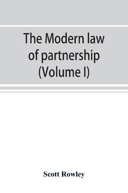 The modern law of partnership, including a full consideration of joint adventures, limited partnerships, and joint stock companies, together with a treatment of the Uniform partnership act (Volume I) - Scott Rowley