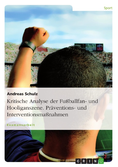 Kritische Analyse der Fußballfan- und Hooliganszene. Präventions- und Interventionsmaßnahmen - Andreas Schulz