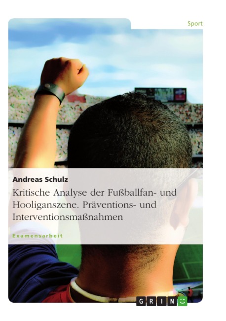 Kritische Analyse der Fußballfan- und Hooliganszene. Präventions- und Interventionsmaßnahmen - Andreas Schulz